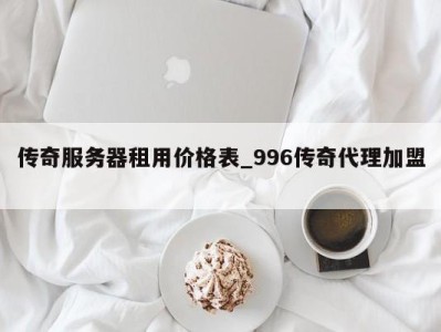 烟台传奇服务器租用价格表_996传奇代理加盟 