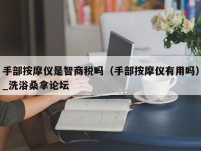 烟台手部按摩仪是智商税吗（手部按摩仪有用吗）_洗浴桑拿论坛