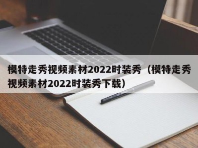 烟台模特走秀视频素材2022时装秀（模特走秀视频素材2022时装秀下载）