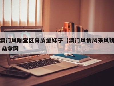 烟台澳门风顺堂区高质量妹子（澳门风情风采风貌 桑拿网