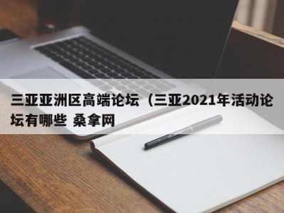 烟台三亚亚洲区高端论坛（三亚2021年活动论坛有哪些 桑拿网