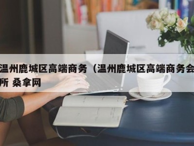 烟台温州鹿城区高端商务（温州鹿城区高端商务会所 桑拿网