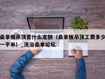 烟台桑拿板吊顶套什么定额（桑拿板吊顶工费多少一平米）_洗浴桑拿论坛